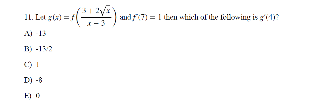 ( 3 + 2/x
= f(
х — 3
11. Let g(x) =,
and f'(7) = 1 then which of the following is g'(4)?
A) -13
В) -13/2
C) 1
D) -8
E) о
