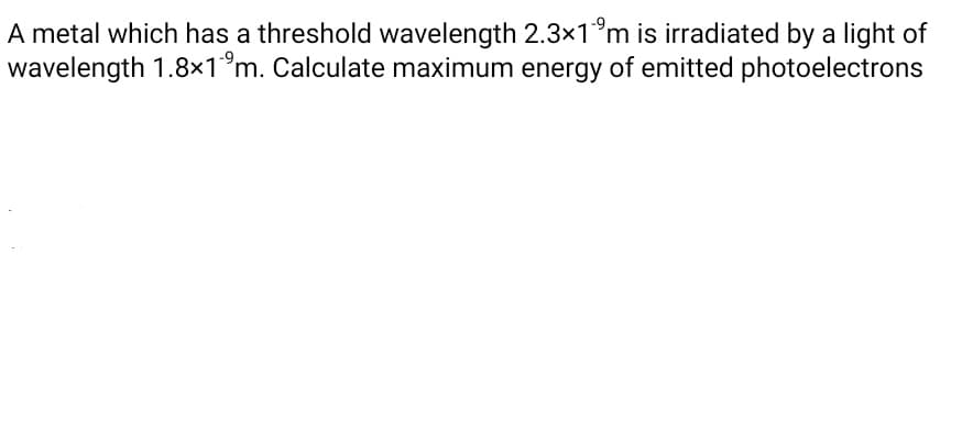 A metal which has a threshold wavelength 2.3x1°m is irradiated by a light of
wavelength 1.8×1°m. Calculate maximum energy of emitted photoelectrons
