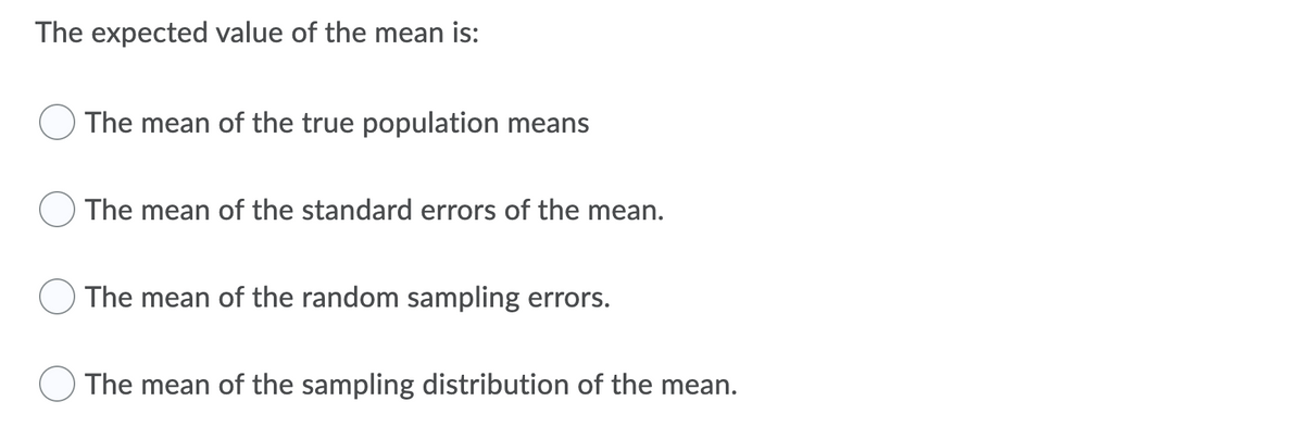The expected value of the mean is:
The mean of the true population means
The mean of the standard errors of the mean.
The mean of the random sampling errors.
The mean of the sampling distribution of the mean.
