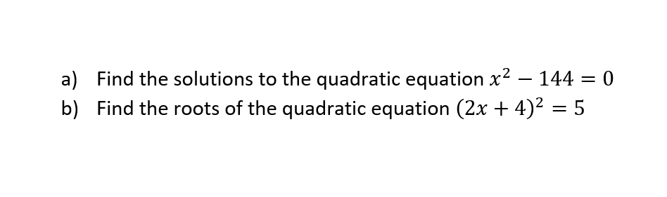 a) Find the solutions to the quadratic equation x2 – 144 = 0
b) Find the roots of the quadratic equation (2x + 4)2 = 5
