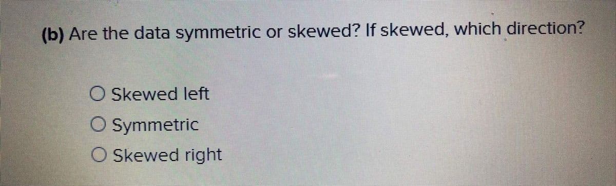 (b) Are the data symmetric or skewed? If skewed, which direction?
O Skewed left
O Symmetric
O Skewed right
