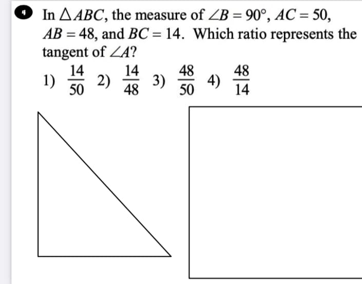 In A ABC, the measure of ZB = 90°, AC = 50,
%3D
%3D
AB = 48, and BC = 14. Which ratio represents the
tangent of ZA?
14
1)
%3D
14
3)
48
50
48
2)
50
4)
14
