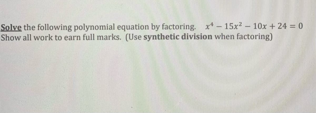 Solve the following polynomial equation by factoring. x* - 15x² – 10x + 24 = 0
Show all work to earn full marks. (Use synthetic division when factoring)
