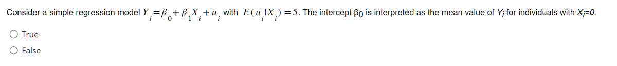 Consider a simple regression model Y₁ =ß+B_X +u with E(u.IX) = 5. The intercept Bo is interpreted as the mean value of Y; for individuals with X;=0.
0
1 i i
O True
O False
