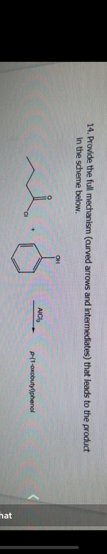 14. Provide the full mechanism (curved arrows and intermediates) that leads to the product
in the scheme below.
OH
8
AICI
p-(1-oxobutyl)phenol
hat