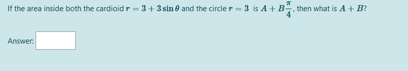 If the area inside both the cardioid r = 3+3 sin 0 and the circle r = 3 is A+B÷, then what is A + B?
4
Answer:
