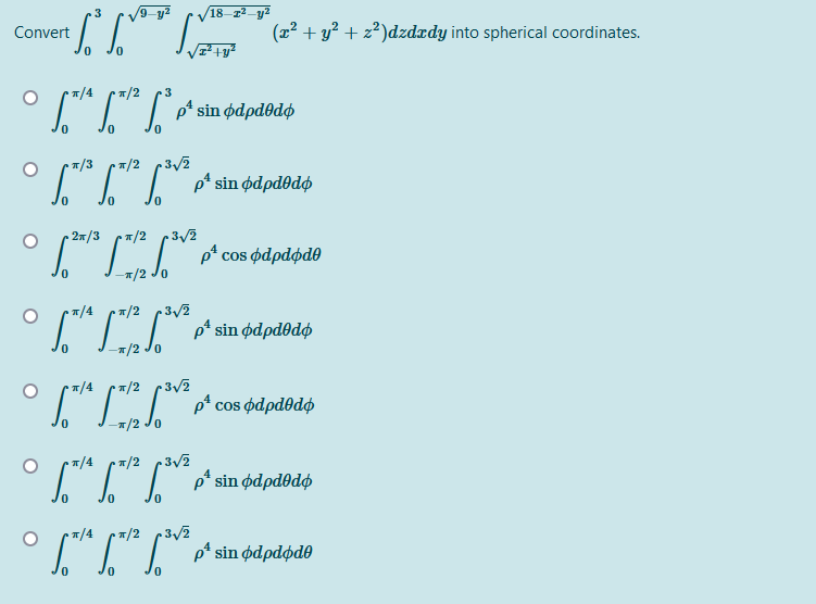18-z2
L T (z² + y² + z*)dzdædy into spherical coordinates.
Convert
. 피4
T/2
3
T/3
• =/2 3/2
2x/3
•T/2
3/2
-T/2 Jo
T/2 3/2
ρ' sin φαρdθdφ
/2 Jo
п/4
1/2 3V2
T/4
""p sin édpdodø
T/4
T/2
ρ' sin φαρdφdθ
