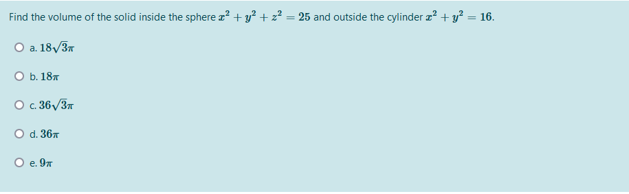 Find the volume of the solid inside the sphere x? + y? + z² = 25 and outside the cylinder x² + y² = 16.
O a. 18/37
O b. 187
O c. 36/37
O d. 367
O e. 97
