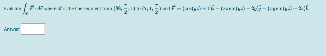 F- dī where C is the line segment from (88, , ) and F = (cos(yz) + 1)i – (xz sin(yz) – 2y)j – (xy sin(yz) – 22)k.
1) to (7,1,
Evaluate
Answer:
