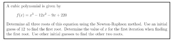 A cubic polynomial is given by
f(x) = x³-12x²9x + 220
Determine all three roots of this equation using the Newton-Raphson method. Use an initial
guess of 12 to find the first root. Determine the value of a for the first iteration when finding
the first root. Use other initial guesses to find the other two roots.