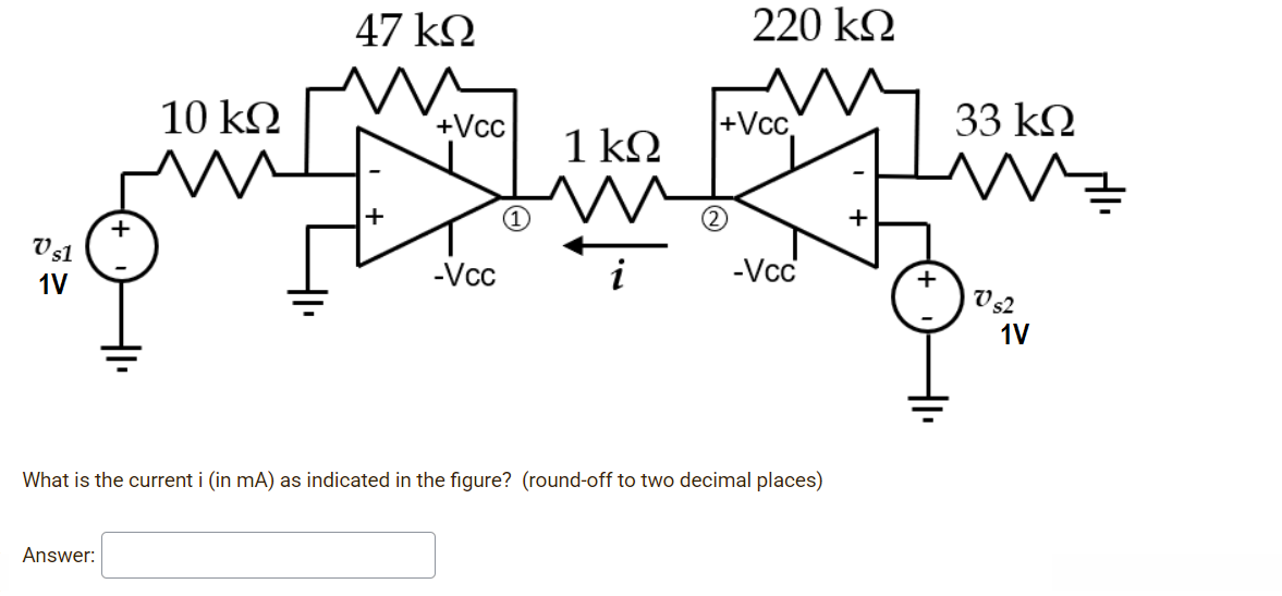 47 k.
220 k
10 ΚΩ
+Vcc
+Vcc
33 k2
1 kΩ
+
V31
-Vcc
-Vcc
1V
1V
What is the current i (in mA) as indicated in the figure? (round-off to two decimal places)
Answer:
