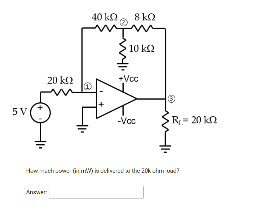 40 kΩ
8 k2
10 kQ
+Vc
20 kΩ
(1)
+
5 V
-Vcc
RL= 20 kN
How much power (in mW) is delivered to the 20k ohm load?
Answer:
+
