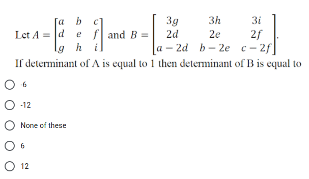 [a
b
c]
3g
3h
3i
e f and B =
lg _h
Let A = |d
2f
|а - 2d b — 2е с - 2f
If determinant of A is equal to 1 then determinant of B is equal to
2d
2e
-6
O -12
None of these
O 12
