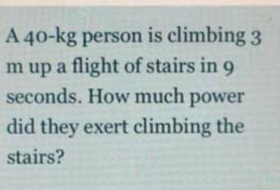 A 40-kg person is climbing 3
m up a flight of stairs in 9
seconds. How much power
did they exert climbing the
stairs?
