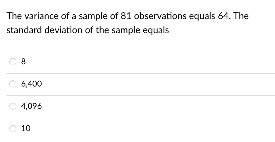 The variance of a sample of 81 observations equals 64. The
standard deviation of the sample equals
8
6,400
4,096
10
