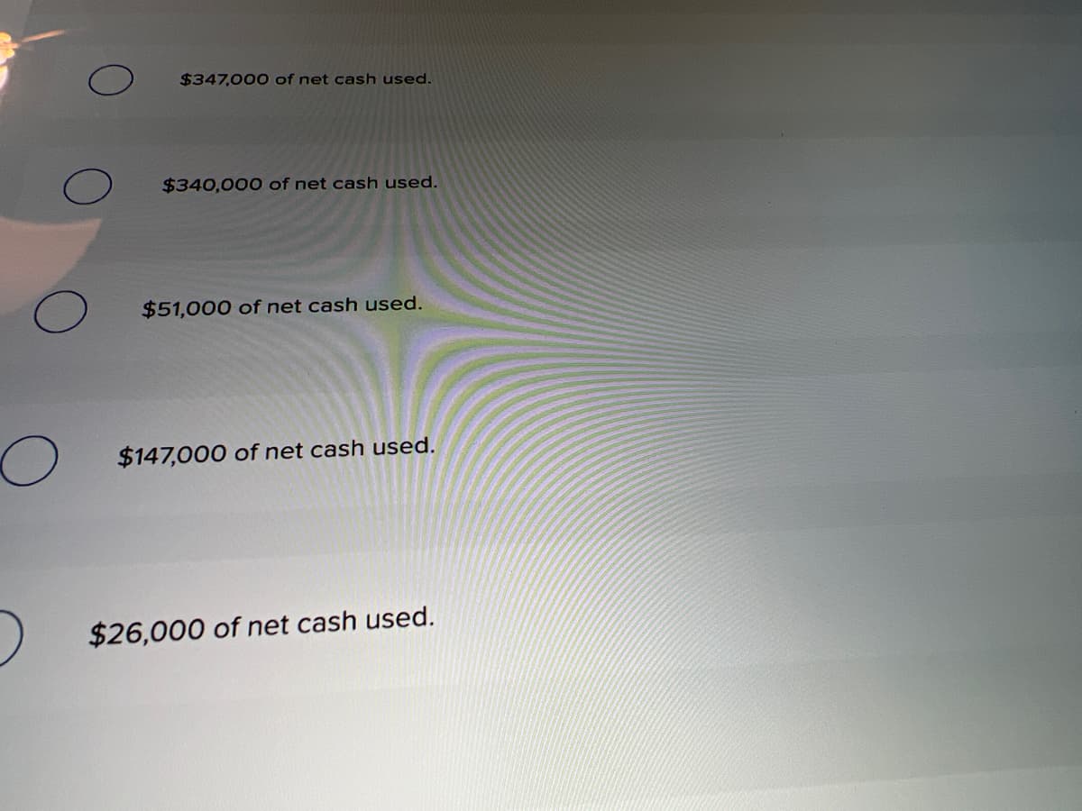 $347,000 of net cash used.
$340,000 of net cash used.
$51,000 of net cash used.
$147,000 of net cash used.
$26,000 of net cash used.
