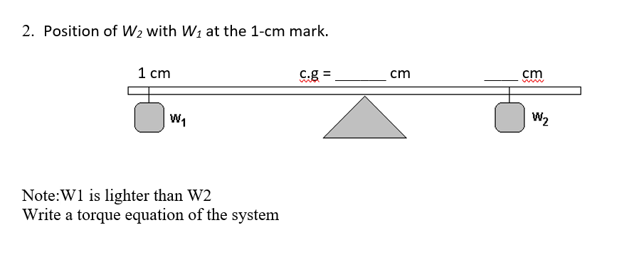 2. Position of W2 with W1 at the 1-cm mark.
1 cm
C.g =
cm
cm
ww
W1
W,
Note:W1 is lighter than W2
Write a torque equation of the system
