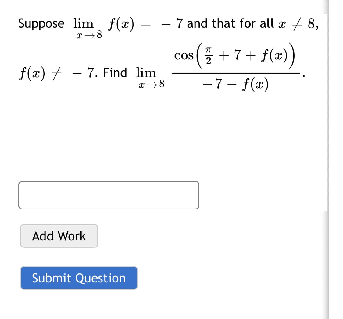 Suppose lim f(x) =
- 7 and that for all x + 8,
x →8
7 + f(x))
Cos
2
f(x) #
- 7. Find lim
- 7 - f(x)
x →8
Add Work
Submit Question
