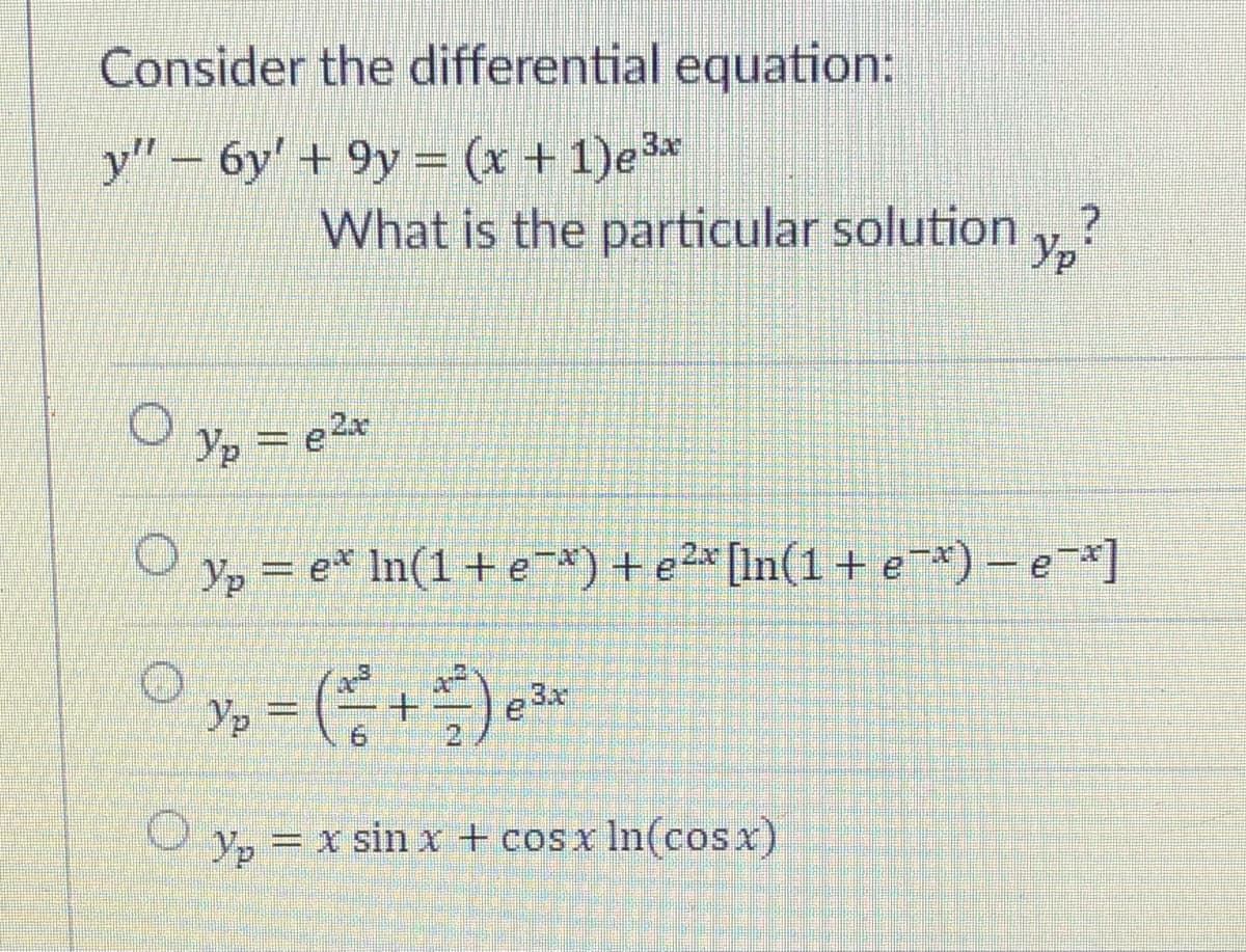 Consider the differential equation:
y" – 6y' + 9y = (x + 1)e³*
What is the particular solution y,?
Yp
O yp = e2*
Yp
= e* In(1+e¯*) +e2* [In(1 + e*) - e-]
% = (+)*
Yp = X sin x + cosx In(cosx)
