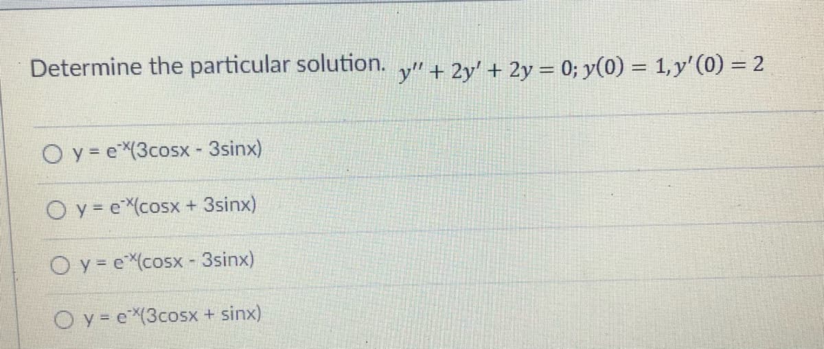 Determine the particular solution.
y" + 2y' + 2y = 0; y(0) = 1,y'(0) = 2
O y = e3cosx - 3sinx)
O y = eX(cosx + 3sinx)
O y = e(cosx - 3sinx)
O y= e*(3cosx
+ sinx)
