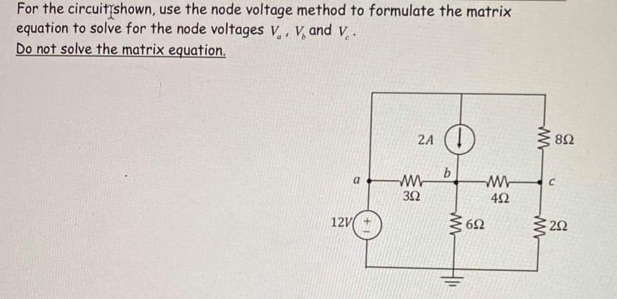For the circuitshown, use the node voltage method to formulate the matrix
equation to solve for the node voltages V, V, and v.
Do not solve the matrix equation.
2A (1)
8Ω
b.
3Ω
12V
62
22
