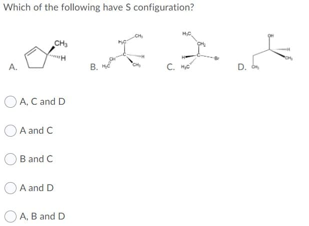 Which of the following have S configuration?
CHS
H3C
CH3
А.
B. Hể
CH
C. H,c
D. O,
A, C and D
A and C
B and C
A and D
A, B and D

