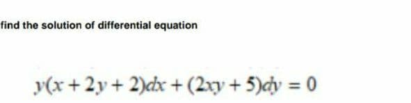 find the solution of differential equation
y(x+2y+ 2)dx + (2xy + 5)cy = 0
