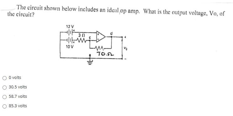 The circuit shown below includes an ideal op aıp. What is the output voltage, Vo, of
the circuit?
12 V
30
10 V
70.2
O O volts
30.5 volts
O 58.7 volts
O 85.3 volts
