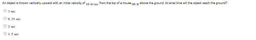 An object is thrown vertically upward with an initial velocity of 16 /sec from the top of a house o6 f above the ground. At what time will the object reach the ground?
3 sec
O 6.35 sec
O 2 sec
O 1.5 sec
