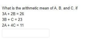 What is the arithmetic mean of A, B, and C, if
3A + 2B = 26
3B + C = 23
2A + 4C = 11
