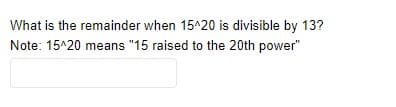 What is the remainder when 15^20 is divisible by 13?
Note: 15^20 means "15 raised to the 20th power"
