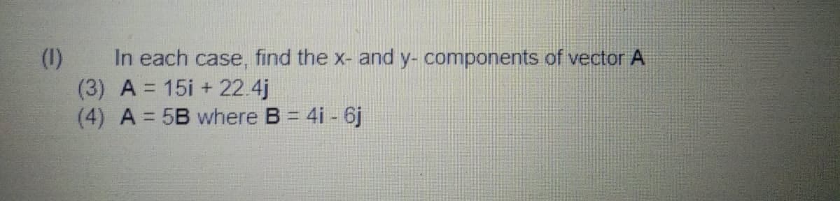 In each case, find the x- and y- components of vector A
(1)
(3) A = 15i + 22.4j
(4) A = 5B where B = 4i - 6j
