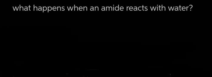 what happens when an amide reacts with water?
