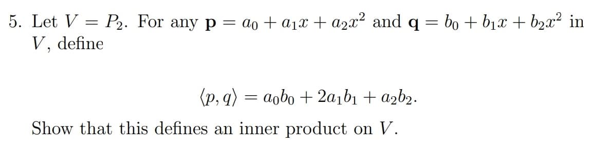 5. Let V
P2. For any p = ao + a1x + a2x² and q = bo + b1x + b2x² in
V, define
(p, q) = aobo + 2a1bı + azb2.
Show that this defines an inner product on V.
