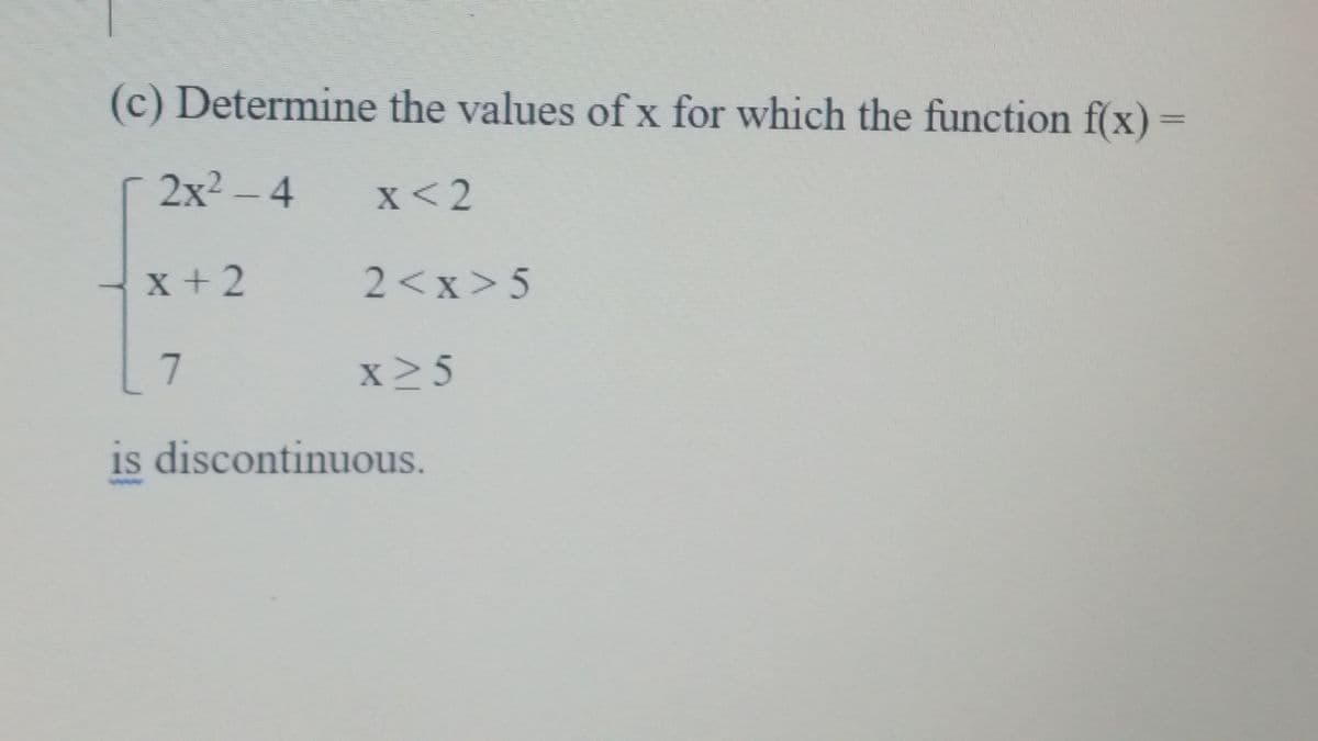 (c) Determine the values of x for which the function f(x) =
2x2 - 4
x<2
x + 2
2<x>5
x>5
is discontinuous.
