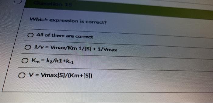Which expression is correct?
O All of them are correct
O 1/v = Vmax/Km 1/[S] + 1/Vmax
O Km = k2/k1+k.1
%3D
O V= Vmax[S]/(Km+[S])
%3D
