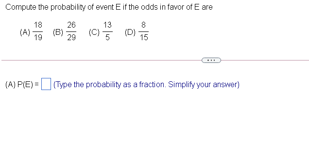 Compute the probability of event E if the odds in favor of E are
18
26
13
8
(D)
15
(A)
(B)
19
29
(C)
5
...
(A) P(E) =
(Type the probability as a fraction. Simplify your answer)
