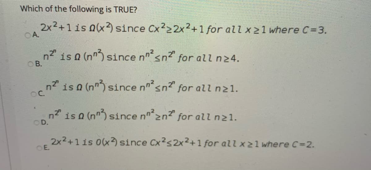 Which of the following is TRUE?
2x2+1is n(x) since Cx222x²+1 for all x21 where C=3.
OA.
n is a (nn3 since nnsn2 for all n24.
O B.
is a (nn since nnsn
OC.
for all n21.
n2 is a (nn3 since n 2n2" for all n21.
OD.
2x2+1 is 0(x2 since Cx2s2x²+1 for all x2 1 where C=2.
OE.
