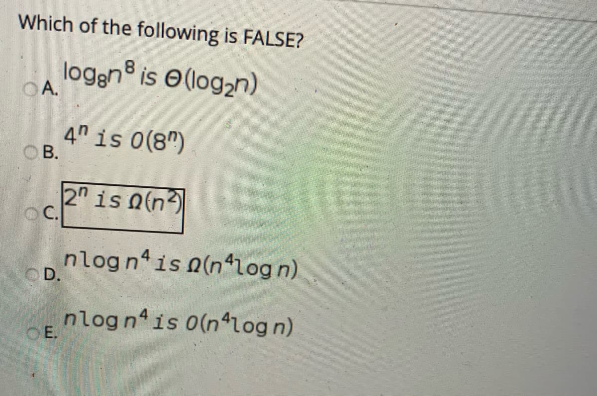 Which of the following is FALSE?
loggnº is O(log,n)
OA.
4" is 0(8")
OB.
2" is n(n2
O C.
nlog n is n(n*log n)
OD.
nlog n is 0(n log n)
OE.
