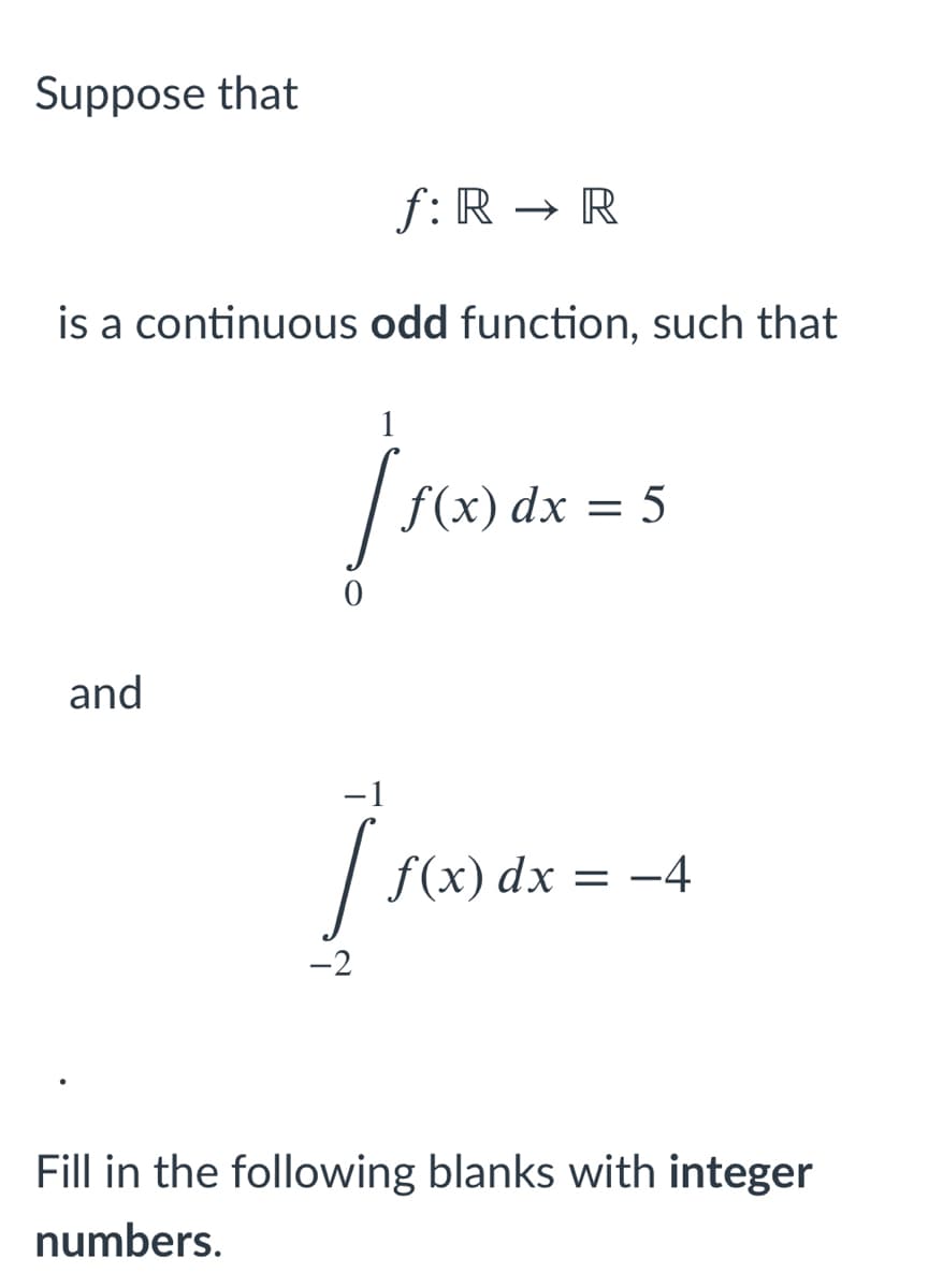 Suppose that
f: R → R
is a continuous odd function, such that
1
f(x) dx = 5
and
-1
| f(x) dx
-4
-2
Fill in the following blanks with integer
numbers.
