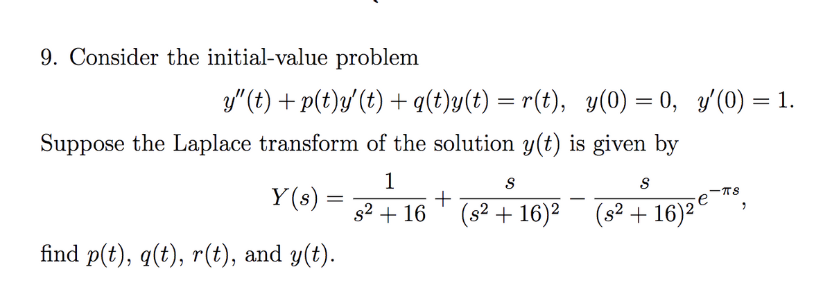 9. Consider the initial-value problem
y"(t) + p(t)y' (t) + q(t)y(t) = r(t), y(0) = 0, y'(0) = 1.
Suppose the Laplace transform of the solution y(t) is given by
1
s² + 16
Y(s) =
find p(t), q(t), r(t), and y(t).
=
+
S
S
(s² + 16)² (s² + 16)²`
-TS
9