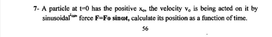 7- A particle at t=0 has the positive xo, the velocity v. is being acted on it by
sinusoidal* force F=Fo sinot, calculate its position as a function of time.
56
