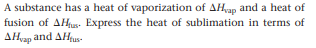 A substance has a heat of vaporization of AHap and a heat of
fusion of AHjus- Express the heat of sublimation in terms of
AHvap and AHus-
