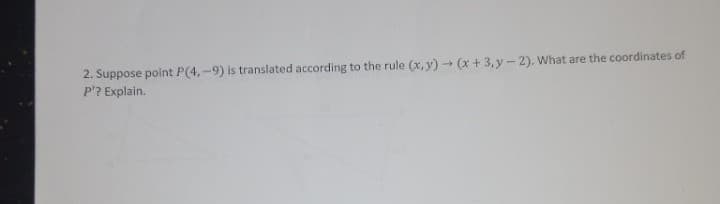 2. Suppose polnt P(4,-9) is translated according
P'? Explain.
to the rule (x, y) (x + 3, y -2). What are the coordinates of
