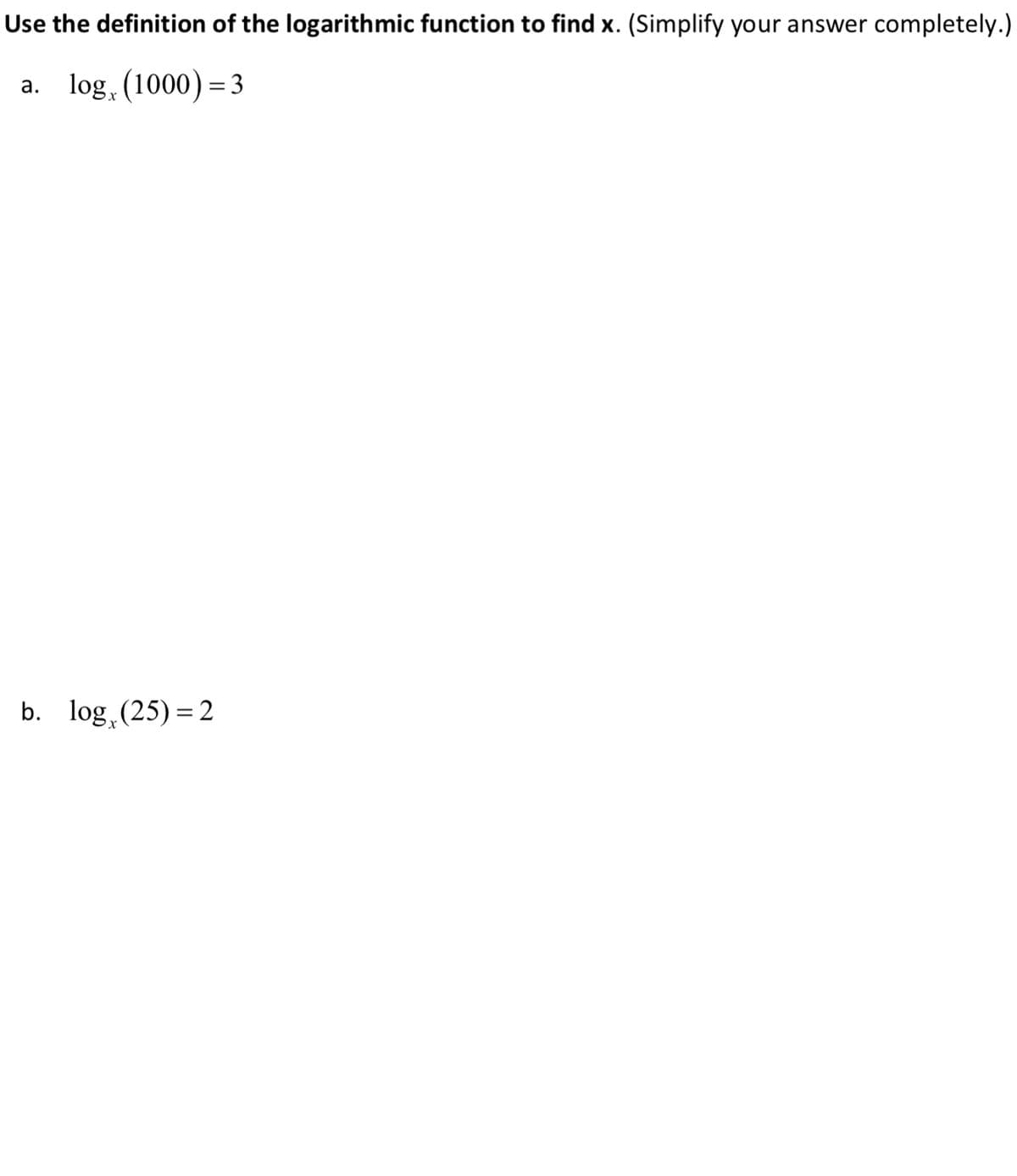 Use the definition of the logarithmic function to find x. (Simplify your answer completely.)
a. log, (1000) = 3
b. log,(25) = 2
