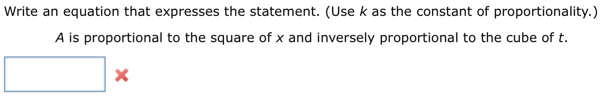 Write an equation that expresses the statement. (Use k as the constant of proportionality.)
A is proportional to the square of x and inversely proportional to the cube of t.
