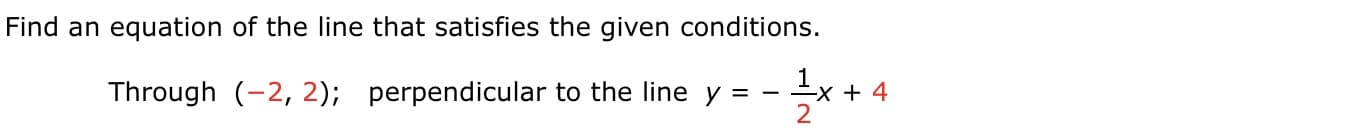 Find an equation of the line that satisfies the given conditions.
1
Through (-2, 2); perpendicular to the line y = - x + 4
2
