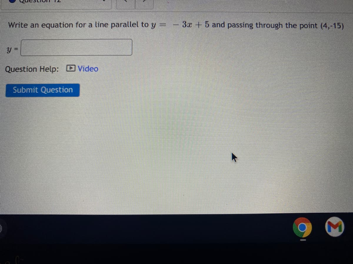 Write an equation for a line parallel to y =
3x +5 and passing through the point (4,-15)
Question Help: Video
Submit Question
