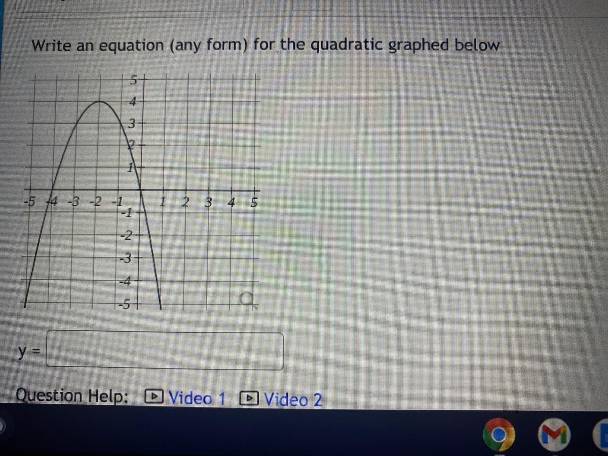 Write an equation (any form) for the quadratic graphed below
5-
-5 4 -3 -2 -1
-1
4 5
-2
-3
-4
-51
%3D
Question Help: Video 1 Video 2
