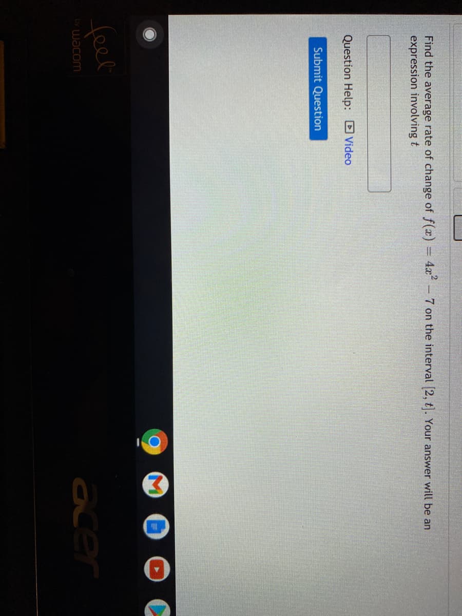 Find the average rate of change of f(x) = 4x – 7 on the interval 2, t. Your answer will be an
expression involving t
Question Help: Video
Submit Question
feel
aer
by wacom
